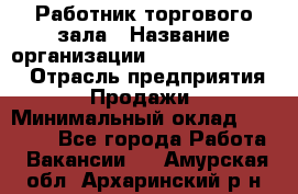 Работник торгового зала › Название организации ­ Fusion Service › Отрасль предприятия ­ Продажи › Минимальный оклад ­ 27 600 - Все города Работа » Вакансии   . Амурская обл.,Архаринский р-н